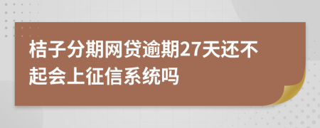 桔子分期网贷逾期27天还不起会上征信系统吗