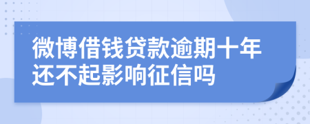 微博借钱贷款逾期十年还不起影响征信吗