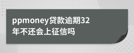 ppmoney贷款逾期32年不还会上征信吗