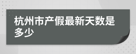 杭州市产假最新天数是多少