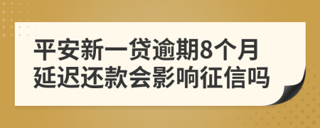 平安新一贷逾期8个月延迟还款会影响征信吗