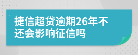 捷信超贷逾期26年不还会影响征信吗