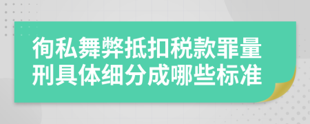 徇私舞弊抵扣税款罪量刑具体细分成哪些标准