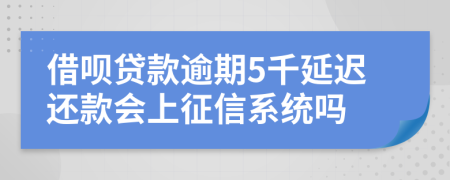 借呗贷款逾期5千延迟还款会上征信系统吗