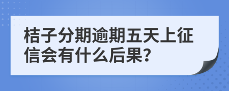 桔子分期逾期五天上征信会有什么后果？