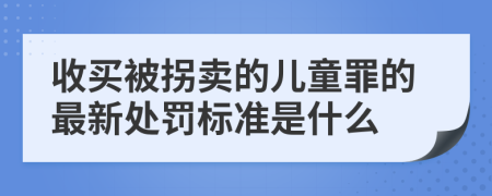 收买被拐卖的儿童罪的最新处罚标准是什么