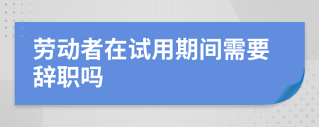 劳动者在试用期间需要辞职吗