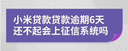 小米贷款贷款逾期6天还不起会上征信系统吗