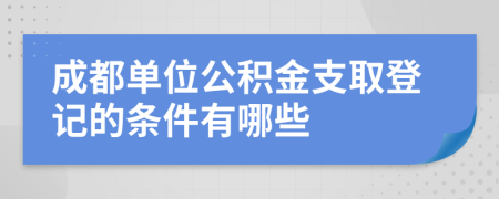 成都单位公积金支取登记的条件有哪些