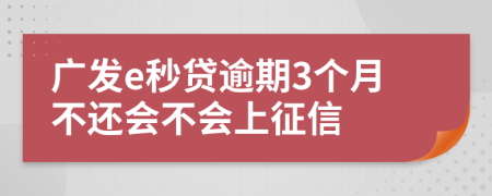 广发e秒贷逾期3个月不还会不会上征信