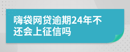 嗨袋网贷逾期24年不还会上征信吗