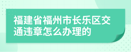 福建省福州市长乐区交通违章怎么办理的