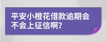 平安小橙花借款逾期会不会上征信啊？