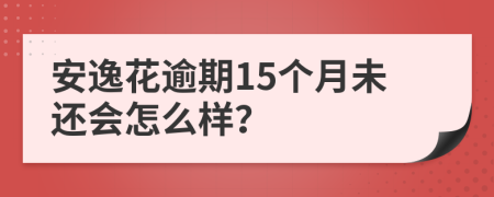 安逸花逾期15个月未还会怎么样？