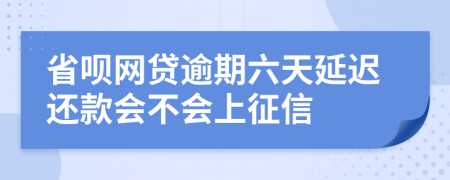 省呗网贷逾期六天延迟还款会不会上征信