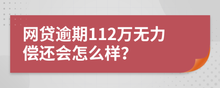 网贷逾期112万无力偿还会怎么样？