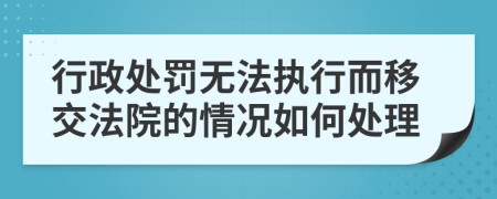 行政处罚无法执行而移交法院的情况如何处理