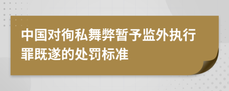 中国对徇私舞弊暂予监外执行罪既遂的处罚标准