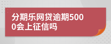 分期乐网贷逾期5000会上征信吗