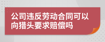 公司违反劳动合同可以向猎头要求赔偿吗