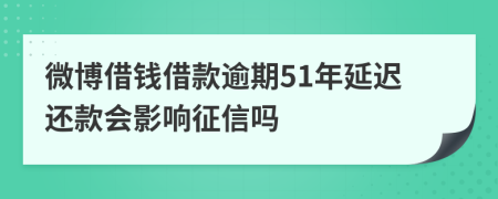 微博借钱借款逾期51年延迟还款会影响征信吗