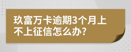 玖富万卡逾期3个月上不上征信怎么办?