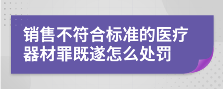 销售不符合标准的医疗器材罪既遂怎么处罚