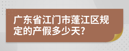 广东省江门市蓬江区规定的产假多少天?