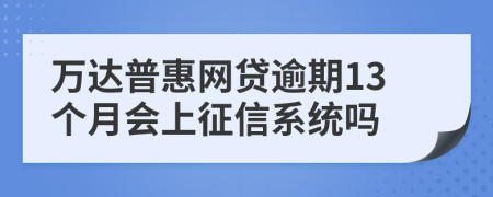 万达普惠网贷逾期13个月会上征信系统吗