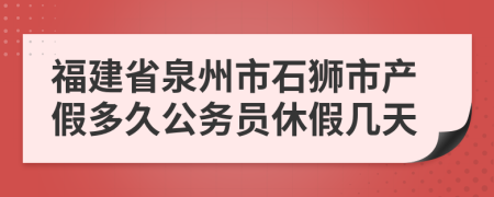 福建省泉州市石狮市产假多久公务员休假几天