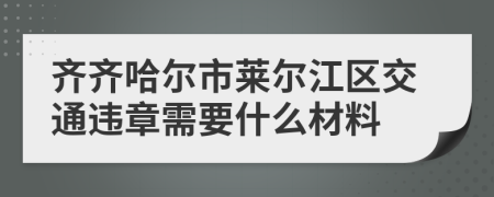 齐齐哈尔市莱尔江区交通违章需要什么材料