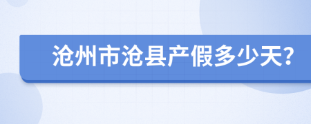 沧州市沧县产假多少天？