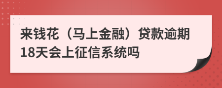 来钱花（马上金融）贷款逾期18天会上征信系统吗