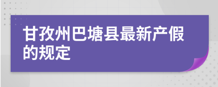 甘孜州巴塘县最新产假的规定