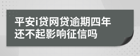 平安i贷网贷逾期四年还不起影响征信吗