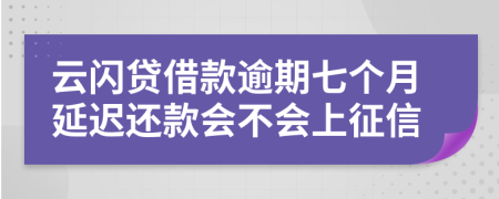 云闪贷借款逾期七个月延迟还款会不会上征信