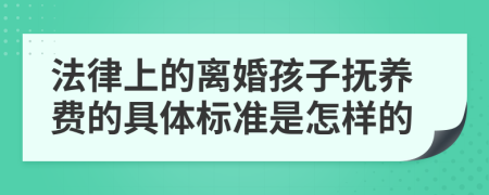 法律上的离婚孩子抚养费的具体标准是怎样的