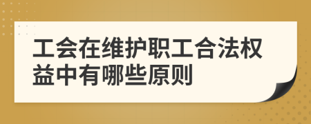 工会在维护职工合法权益中有哪些原则