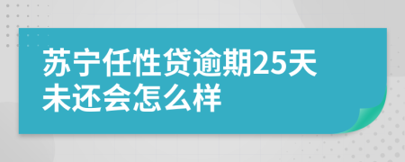 苏宁任性贷逾期25天未还会怎么样