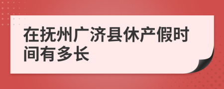 在抚州广济县休产假时间有多长