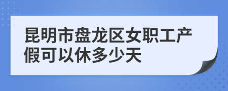昆明市盘龙区女职工产假可以休多少天