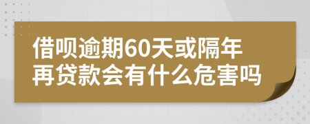 借呗逾期60天或隔年再贷款会有什么危害吗