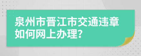 泉州市晋江市交通违章如何网上办理？