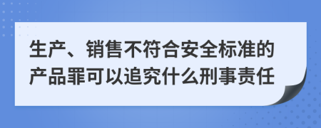 生产、销售不符合安全标准的产品罪可以追究什么刑事责任