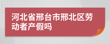 河北省邢台市邢北区劳动者产假吗