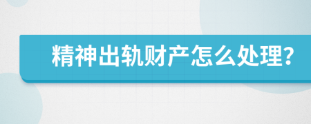 精神出轨财产怎么处理？