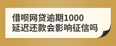 借呗网贷逾期1000延迟还款会影响征信吗