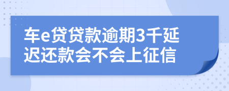 车e贷贷款逾期3千延迟还款会不会上征信