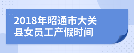 2018年昭通市大关县女员工产假时间