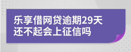 乐享借网贷逾期29天还不起会上征信吗